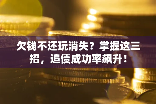 武汉欠钱不还玩消失？掌握这三招，追债成功率飙升！