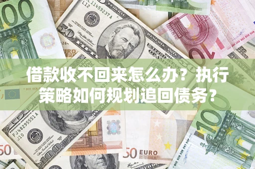 武汉借款收不回来怎么办？执行策略如何规划追回债务？