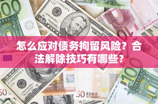 武汉怎么应对债务拘留风险？合法解除技巧有哪些？